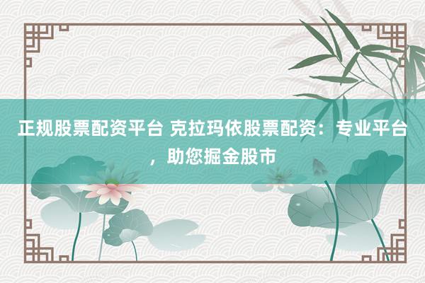 正规股票配资平台 克拉玛依股票配资：专业平台，助您掘金股市