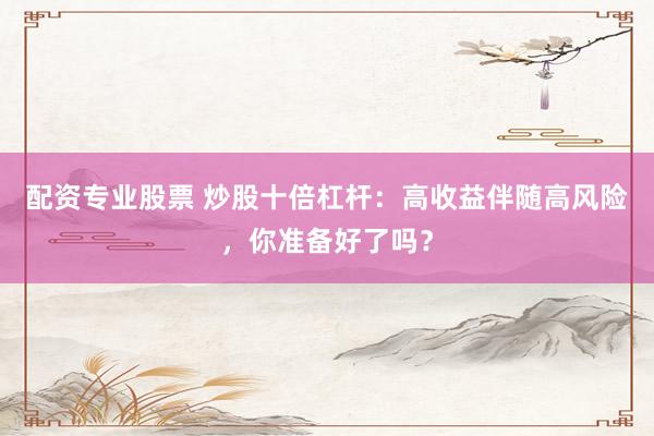配资专业股票 炒股十倍杠杆：高收益伴随高风险，你准备好了吗？