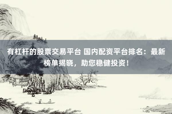 有杠杆的股票交易平台 国内配资平台排名：最新榜单揭晓，助您稳健投资！
