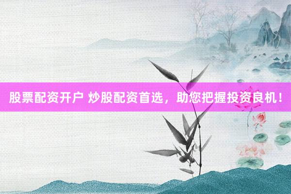 股票配资开户 炒股配资首选，助您把握投资良机！