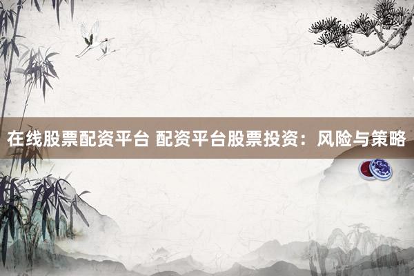在线股票配资平台 配资平台股票投资：风险与策略