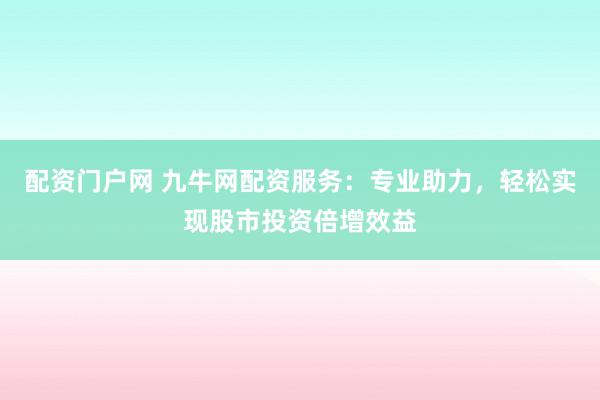 配资门户网 九牛网配资服务：专业助力，轻松实现股市投资倍增效益