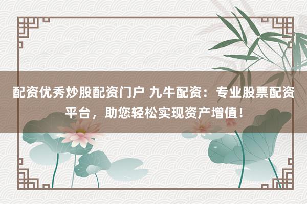 配资优秀炒股配资门户 九牛配资：专业股票配资平台，助您轻松实现资产增值！