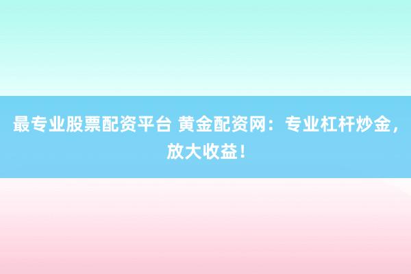 最专业股票配资平台 黄金配资网：专业杠杆炒金，放大收益！