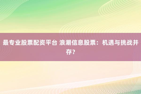 最专业股票配资平台 浪潮信息股票：机遇与挑战并存？