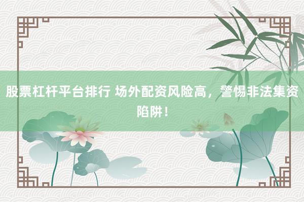 股票杠杆平台排行 场外配资风险高，警惕非法集资陷阱！