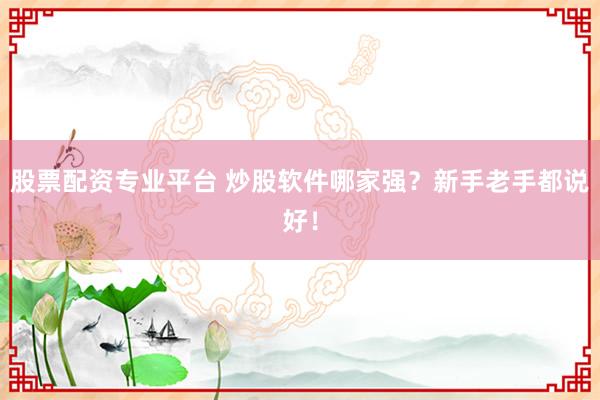 股票配资专业平台 炒股软件哪家强？新手老手都说好！