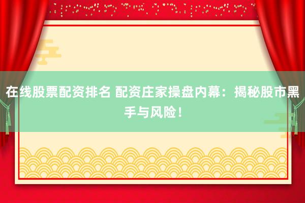 在线股票配资排名 配资庄家操盘内幕:揭秘股市黑手与风险!