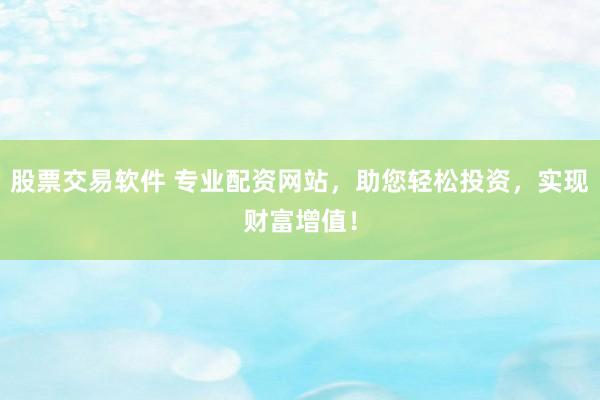 股票交易软件 专业配资网站，助您轻松投资，实现财富增值！