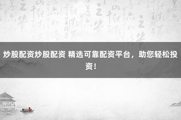 炒股配资炒股配资 精选可靠配资平台，助您轻松投资！