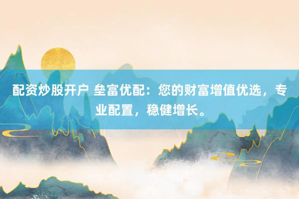 配资炒股开户 垒富优配：您的财富增值优选，专业配置，稳健增长。