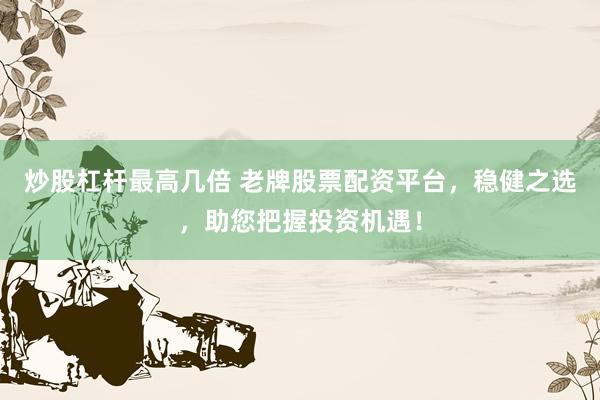 炒股杠杆最高几倍 老牌股票配资平台，稳健之选，助您把握投资机遇！