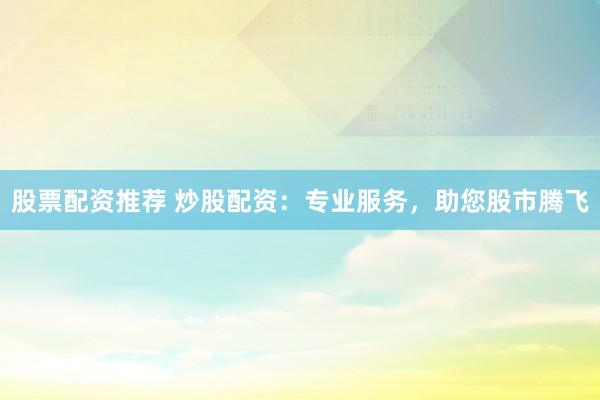 股票配资推荐 炒股配资：专业服务，助您股市腾飞
