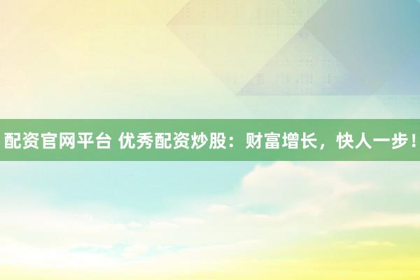配资官网平台 优秀配资炒股：财富增长，快人一步！