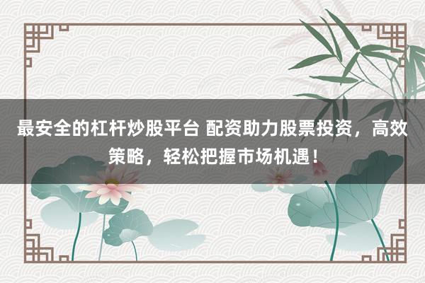 最安全的杠杆炒股平台 配资助力股票投资，高效策略，轻松把握市场机遇！