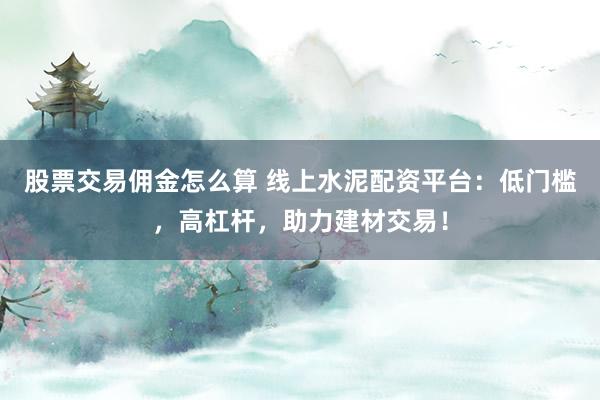 股票交易佣金怎么算 线上水泥配资平台：低门槛，高杠杆，助力建材交易！
