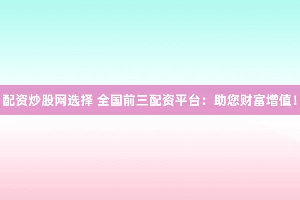 配资炒股网选择 全国前三配资平台：助您财富增值！