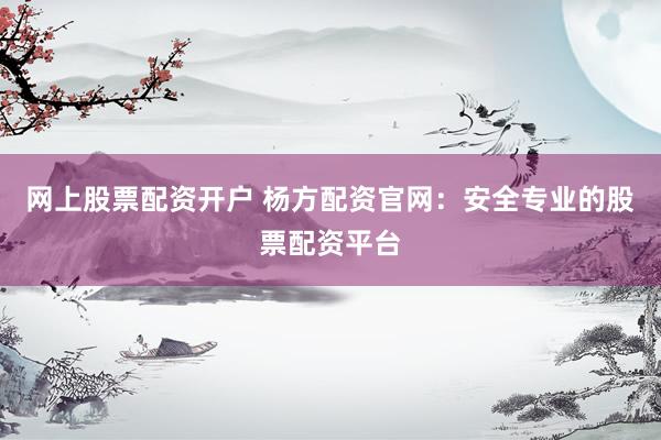 网上股票配资开户 杨方配资官网：安全专业的股票配资平台