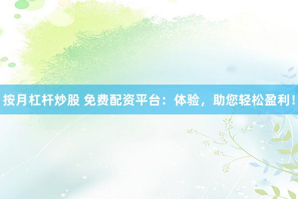 按月杠杆炒股 免费配资平台：体验，助您轻松盈利！