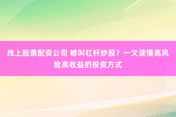 线上股票配资公司 啥叫杠杆炒股？一文读懂高风险高收益的投资方式