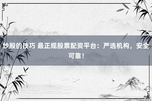 炒股的技巧 最正规股票配资平台：严选机构，安全可靠！