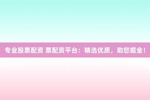 专业股票配资 票配资平台：精选优质，助您掘金！