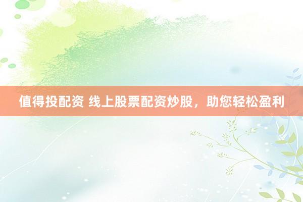 值得投配资 线上股票配资炒股，助您轻松盈利