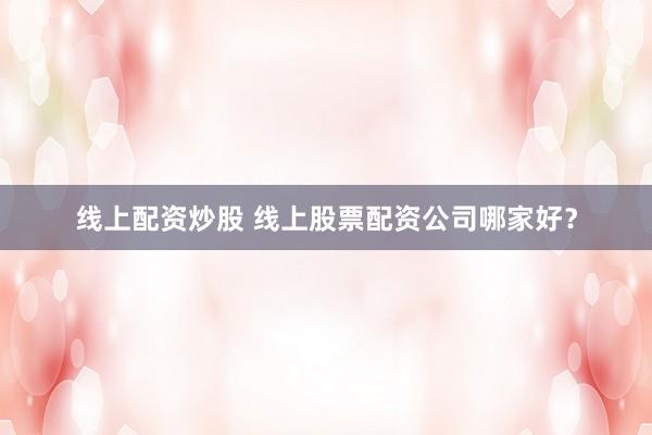 线上配资炒股 线上股票配资公司哪家好？