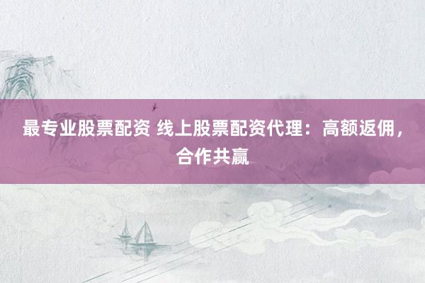 最专业股票配资 线上股票配资代理：高额返佣，合作共赢