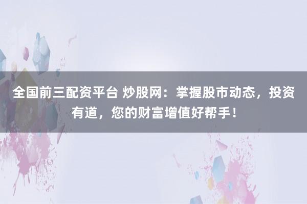 全国前三配资平台 炒股网：掌握股市动态，投资有道，您的财富增值好帮手！