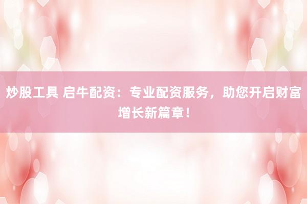 炒股工具 启牛配资：专业配资服务，助您开启财富增长新篇章！