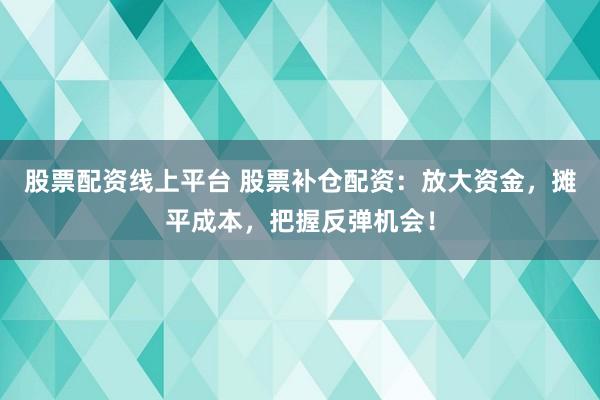 股票配资线上平台 股票补仓配资：放大资金，摊平成本，把握反弹机会！