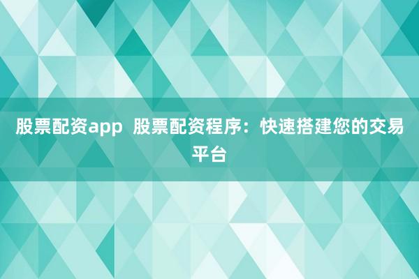股票配资app  股票配资程序：快速搭建您的交易平台