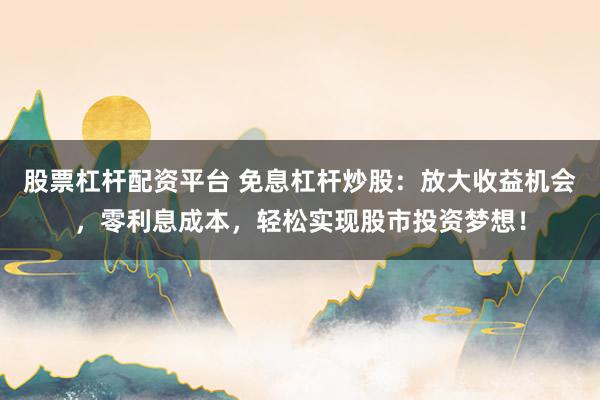 股票杠杆配资平台 免息杠杆炒股：放大收益机会，零利息成本，轻松实现股市投资梦想！