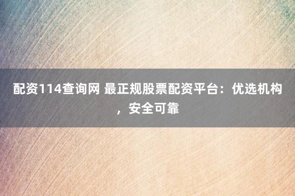 配资114查询网 最正规股票配资平台：优选机构，安全可靠
