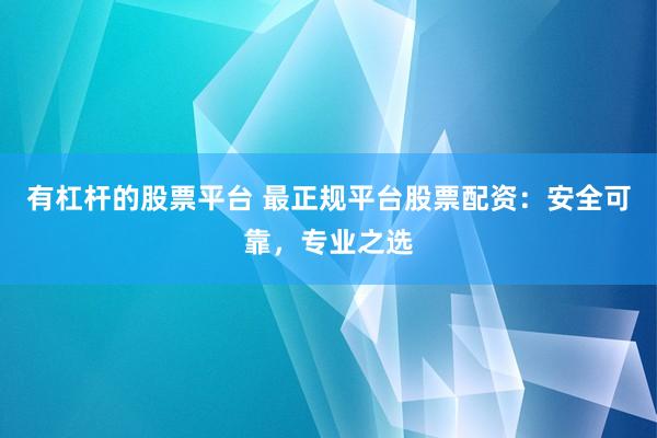 有杠杆的股票平台 最正规平台股票配资：安全可靠，专业之选