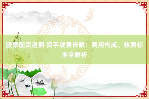 股票配资返佣 资手续费详解：费用构成、收费标准全解析