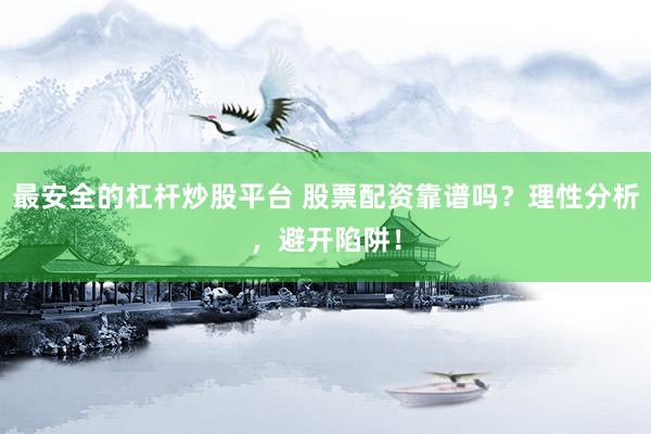 最安全的杠杆炒股平台 股票配资靠谱吗？理性分析，避开陷阱！