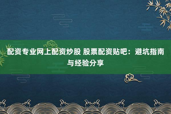配资专业网上配资炒股 股票配资贴吧：避坑指南与经验分享