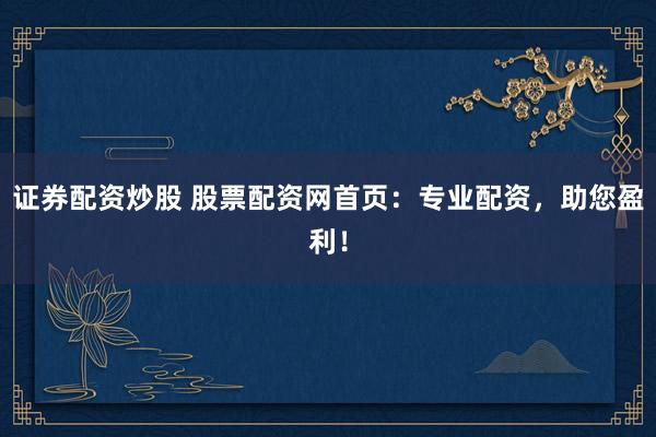 证券配资炒股 股票配资网首页：专业配资，助您盈利！