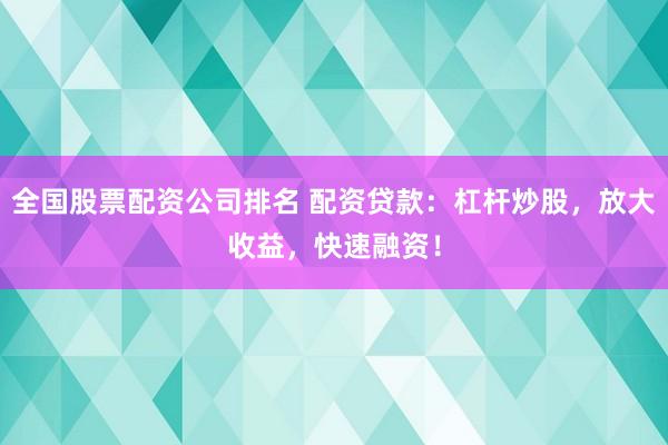 全国股票配资公司排名 配资贷款：杠杆炒股，放大收益，快速融资！