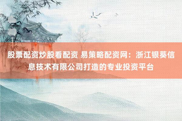 股票配资炒股看配资 易策略配资网：浙江银葵信息技术有限公司打造的专业投资平台