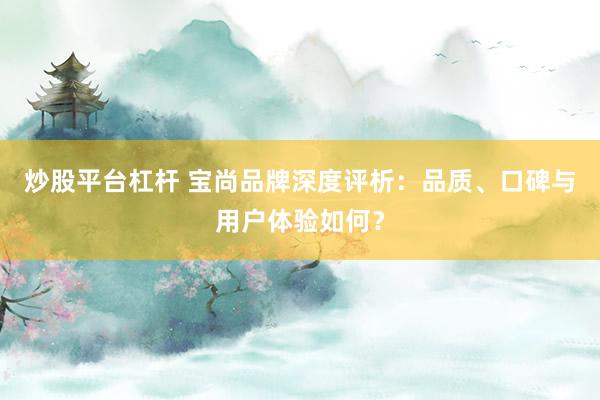炒股平台杠杆 宝尚品牌深度评析：品质、口碑与用户体验如何？