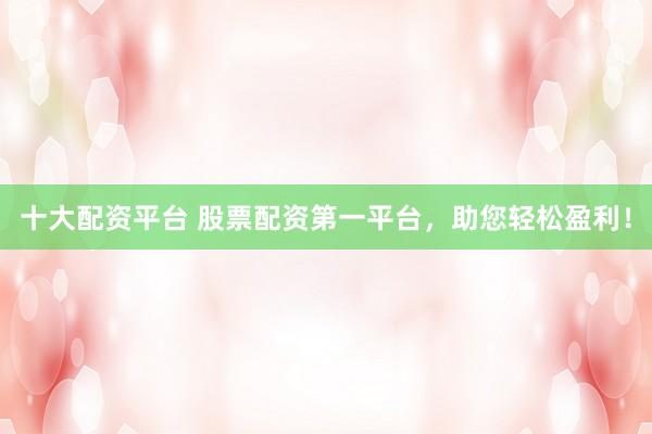 十大配资平台 股票配资第一平台，助您轻松盈利！