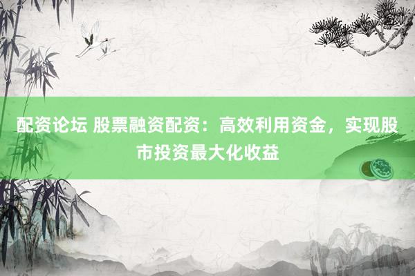 配资论坛 股票融资配资：高效利用资金，实现股市投资最大化收益