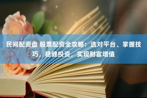 民间配资盘 股票配资全攻略：选对平台、掌握技巧，稳健投资，实现财富增值