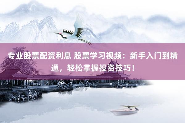 专业股票配资利息 股票学习视频：新手入门到精通，轻松掌握投资技巧！
