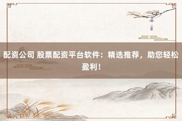 配资公司 股票配资平台软件：精选推荐，助您轻松盈利！