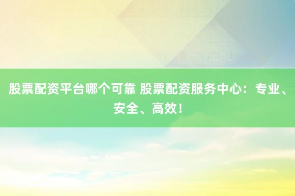 股票配资平台哪个可靠 股票配资服务中心：专业、安全、高效！