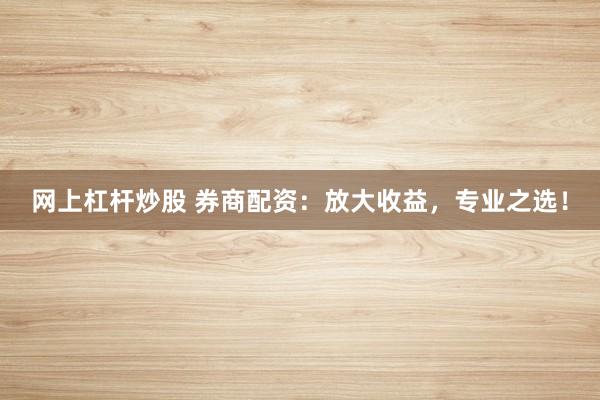 网上杠杆炒股 券商配资：放大收益，专业之选！
